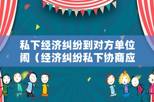 私下經濟糾紛到對方單位鬧（經濟糾紛私下協商應注意什么）