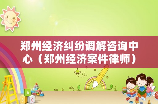鄭州經濟糾紛調解咨詢中心（鄭州經濟案件律師）