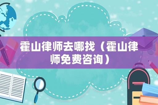 霍山律師去哪找（霍山律師免費咨詢）
