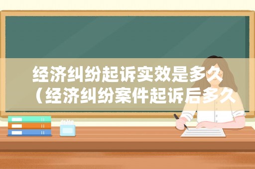 經濟糾紛起訴實效是多久（經濟糾紛案件起訴后多久有結果）
