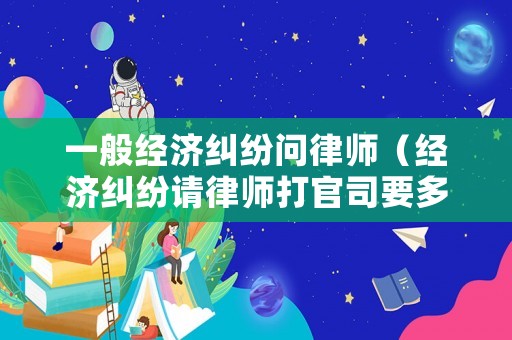 一般經濟糾紛問律師（經濟糾紛請律師打官司要多少錢）