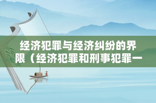 經濟犯罪與經濟糾紛的界限（經濟犯罪和刑事犯罪一樣嗎）