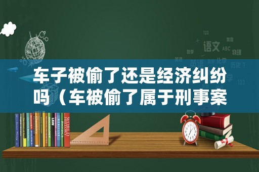 車子被偷了還是經(jīng)濟糾紛嗎（車被偷了屬于刑事案件嗎）