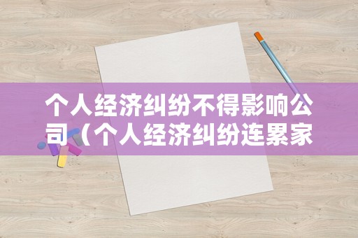 個人經濟糾紛不得影響公司（個人經濟糾紛連累家人嗎）