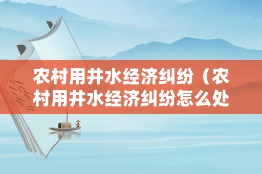 農(nóng)村用井水經(jīng)濟糾紛（農(nóng)村用井水經(jīng)濟糾紛怎么處理）