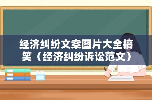 經濟糾紛文案圖片大全搞笑（經濟糾紛訴訟范文）