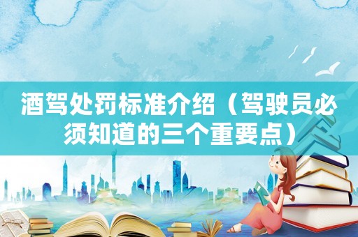 酒駕處罰標準介紹（駕駛員必須知道的三個重要點）