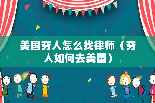 美國窮人怎么找律師（窮人如何去美國）