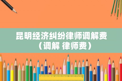 昆明經濟糾紛律師調解費（調解 律師費）