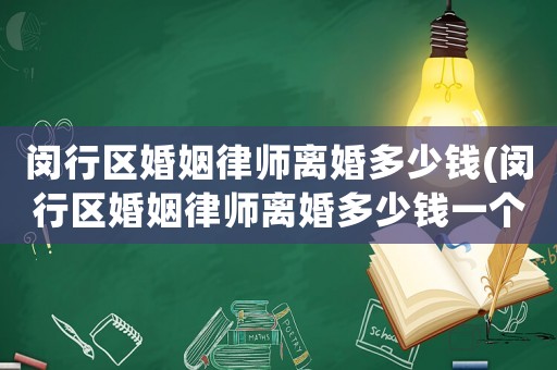 閔行區(qū)婚姻律師離婚多少錢(閔行區(qū)婚姻律師離婚多少錢一個(gè)月)