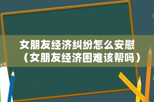 女朋友經濟糾紛怎么安慰（女朋友經濟困難該幫嗎）