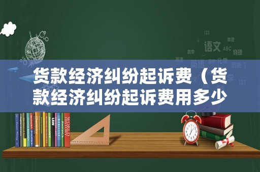 貨款經濟糾紛起訴費（貨款經濟糾紛起訴費用多少）
