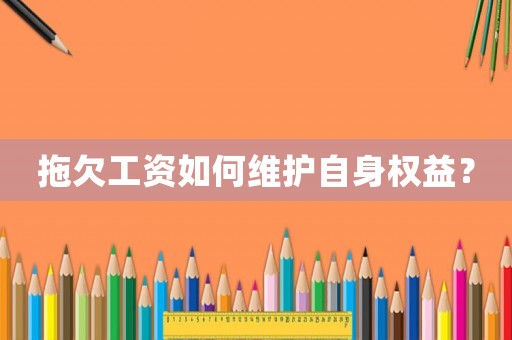 拖欠工資如何維護(hù)自身權(quán)益？