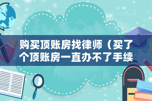 購買頂賬房找律師（買了個頂賬房一直辦不了手續怎么起訴）