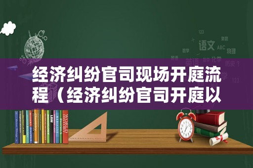 經濟糾紛官司現場開庭流程（經濟糾紛官司開庭以后最長需要多長時間）