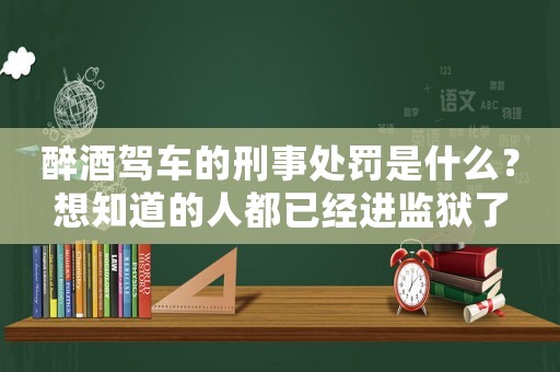醉酒駕車的刑事處罰是什么？想知道的人都已經(jīng)進(jìn)監(jiān)獄了