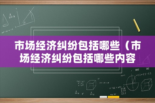 市場經濟糾紛包括哪些（市場經濟糾紛包括哪些內容）