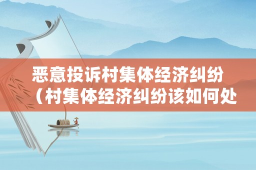 惡意投訴村集體經(jīng)濟糾紛（村集體經(jīng)濟糾紛該如何處理）