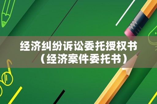 經濟糾紛訴訟委托授權書（經濟案件委托書）