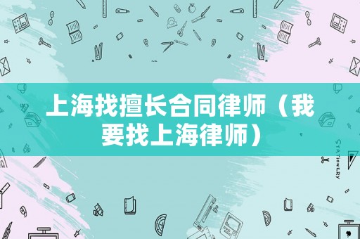 上海找擅長合同律師（我要找上海律師）