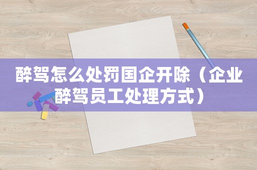 醉駕怎么處罰國企開除（企業(yè)醉駕員工處理方式）
