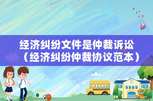 經濟糾紛文件是仲裁訴訟（經濟糾紛仲裁協議范本）