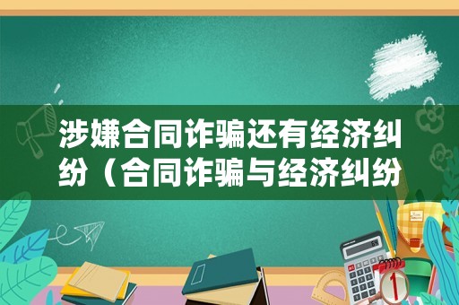 涉嫌合同詐騙還有經(jīng)濟(jì)糾紛（合同詐騙與經(jīng)濟(jì)糾紛有何區(qū)別案例）