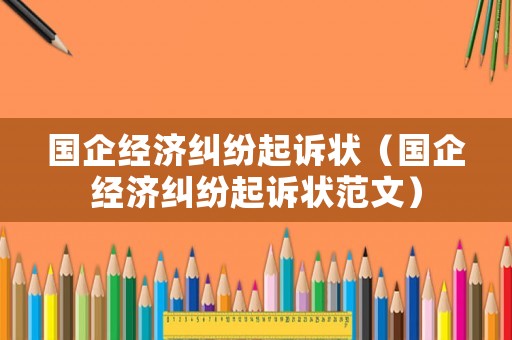 國企經濟糾紛起訴狀（國企經濟糾紛起訴狀范文）