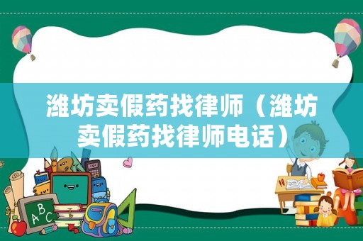 濰坊賣假藥找律師（濰坊賣假藥找律師電話）