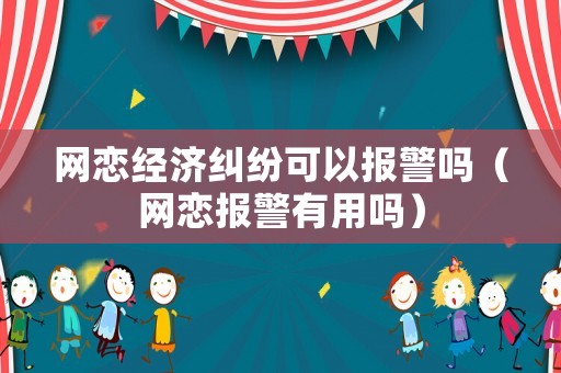 網(wǎng)戀經(jīng)濟(jì)糾紛可以報警嗎（網(wǎng)戀報警有用嗎）