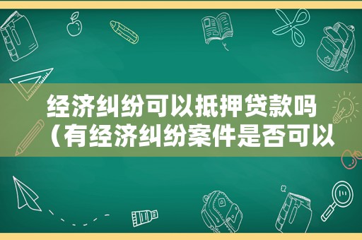 經濟糾紛可以抵押貸款嗎（有經濟糾紛案件是否可以貸款買房）