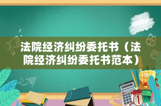 法院經(jīng)濟糾紛委托書（法院經(jīng)濟糾紛委托書范本）