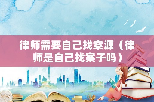 律師需要自己找案源（律師是自己找案子嗎）