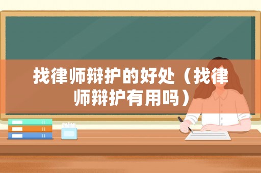找律師辯護(hù)的好處（找律師辯護(hù)有用嗎）