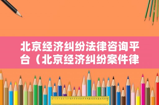 北京經濟糾紛法律咨詢平臺（北京經濟糾紛案件律師一般是怎么收費的）