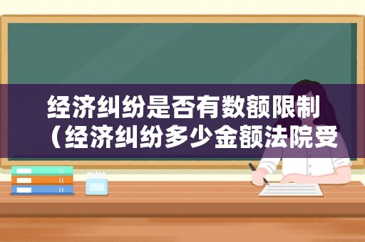 經濟糾紛是否有數額限制（經濟糾紛多少金額法院受理）