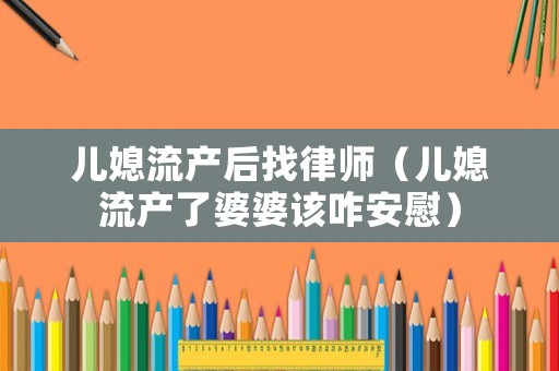 兒媳流產后找律師（兒媳流產了婆婆該咋安慰）