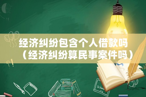 經(jīng)濟(jì)糾紛包含個人借款嗎（經(jīng)濟(jì)糾紛算民事案件嗎）