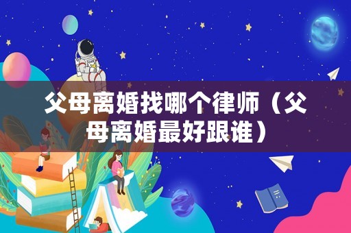 父母離婚找哪個律師（父母離婚最好跟誰）
