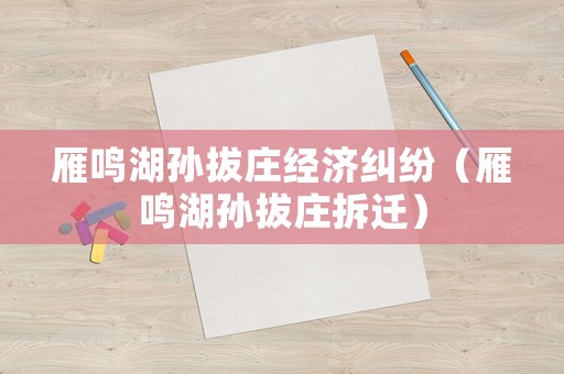 雁鳴湖孫拔莊經(jīng)濟(jì)糾紛（雁鳴湖孫拔莊拆遷）
