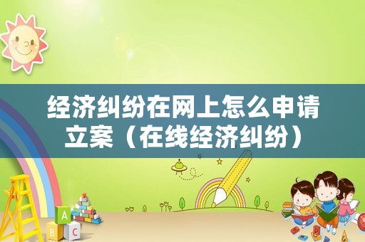 經(jīng)濟(jì)糾紛在網(wǎng)上怎么申請(qǐng)立案（在線經(jīng)濟(jì)糾紛）