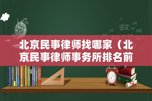 北京民事律師找哪家（北京民事律師事務所排名前十名）