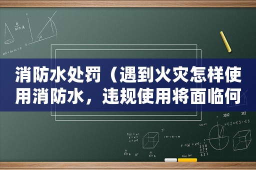 消防水處罰（遇到火災怎樣使用消防水，違規使用將面臨何種處罰）
