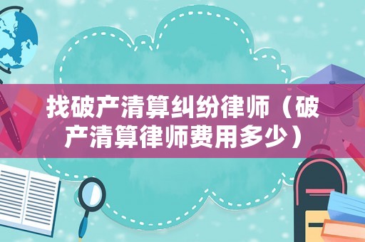 找破產(chǎn)清算糾紛律師（破產(chǎn)清算律師費(fèi)用多少）