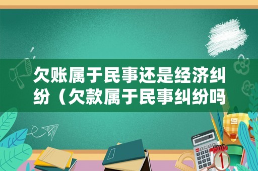 欠賬屬于民事還是經(jīng)濟糾紛（欠款屬于民事糾紛嗎）