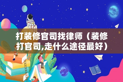 打裝修官司找律師（裝修打官司,走什么途徑最好）