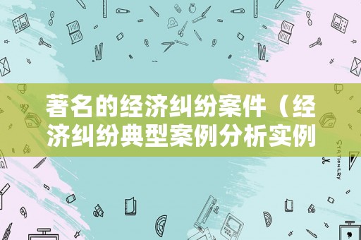 著名的經濟糾紛案件（經濟糾紛典型案例分析實例）