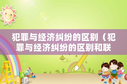 犯罪與經濟糾紛的區別（犯罪與經濟糾紛的區別和聯系）