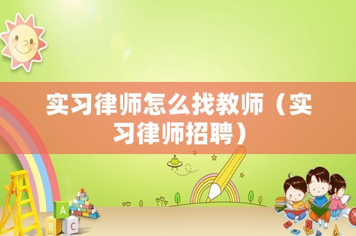 實習律師怎么找教師（實習律師招聘）