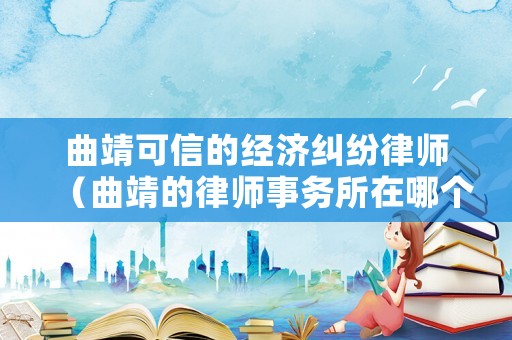曲靖可信的經濟糾紛律師（曲靖的律師事務所在哪個地方有）